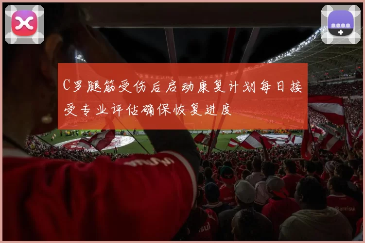 C罗腿筋受伤后启动康复计划每日接受专业评估确保恢复进度